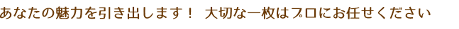 あなたの魅力を引き出します! 大切な一枚はプロにお任せください